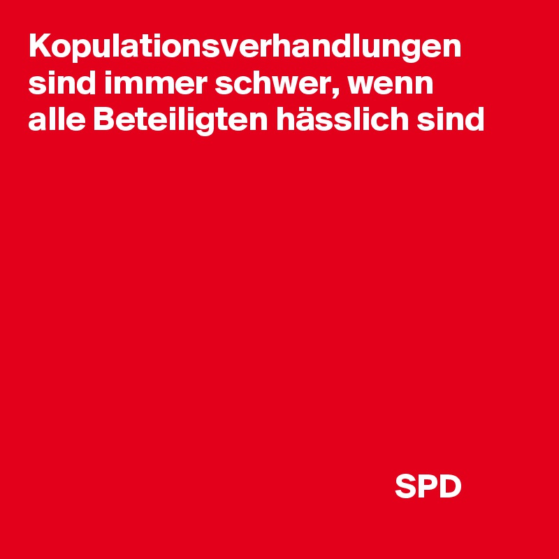 Kopulationsverhandlungen sind immer schwer, wenn 
alle Beteiligten hässlich sind









                                                     SPD