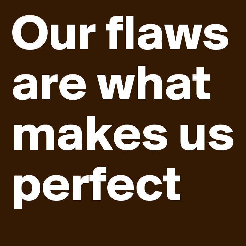 Our flaws are what makes us perfect