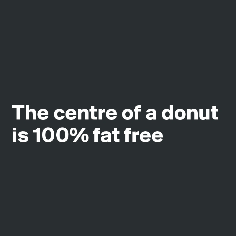 



The centre of a donut is 100% fat free



