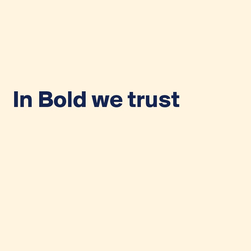 


In Bold we trust 




