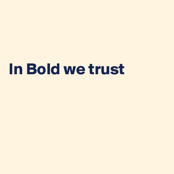 


In Bold we trust 




