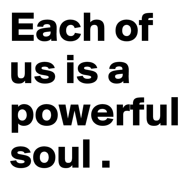 Each of us is a powerful soul .