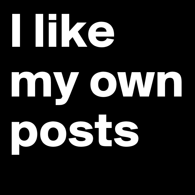 I like my own posts