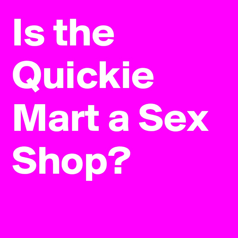 Is the Quickie Mart a Sex Shop?
