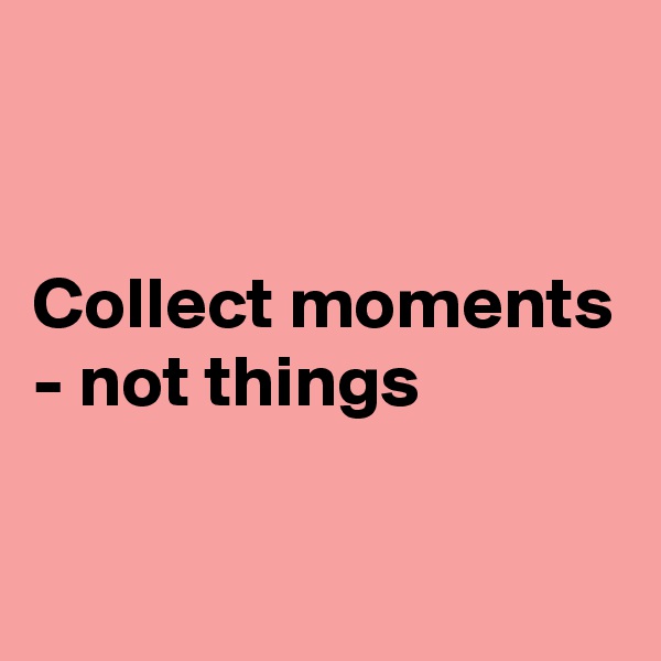


Collect moments - not things

