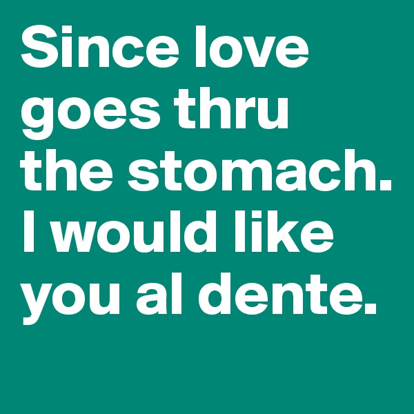 Since love goes thru the stomach. I would like you al dente.