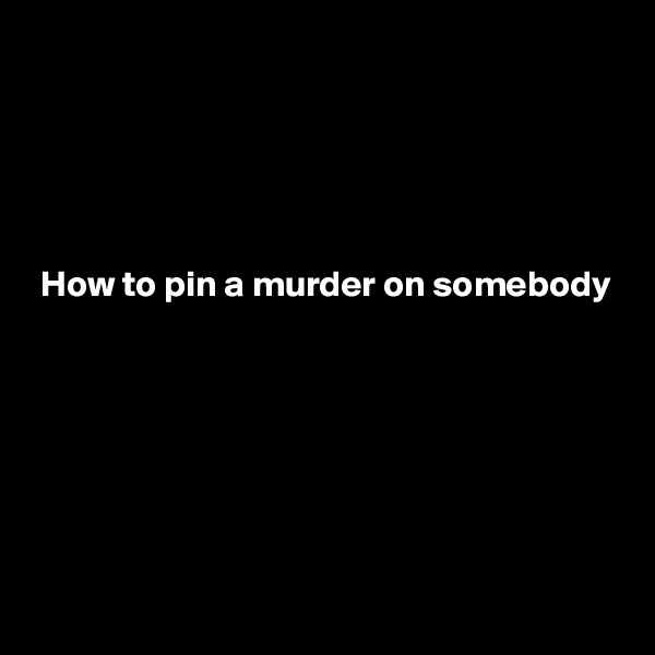 





 How to pin a murder on somebody






