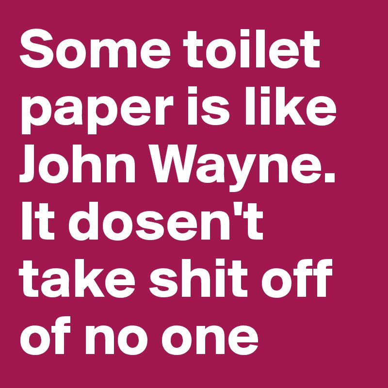 Some toilet paper is like John Wayne. It dosen't take shit off of no ...