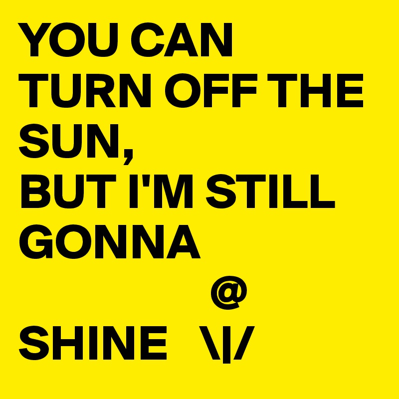 YOU CAN TURN OFF THE SUN,
BUT I'M STILL GONNA 
                   @
SHINE   \|/ 