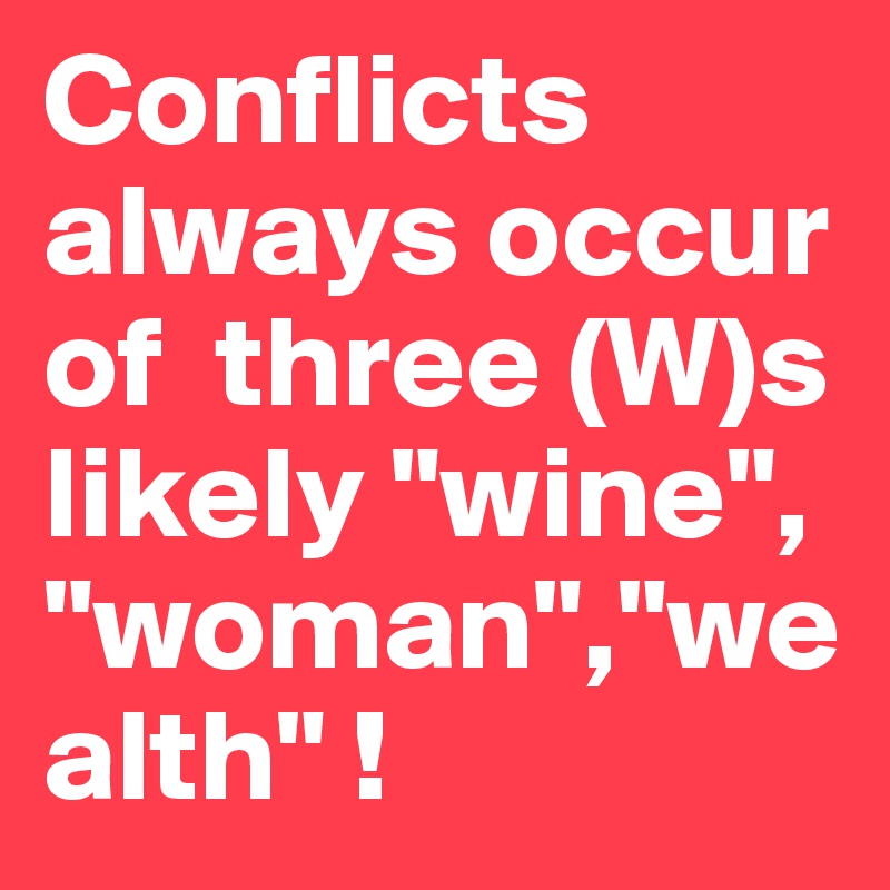 Conflicts always occur of  three (W)s likely "wine",
"woman","wealth" ! 
