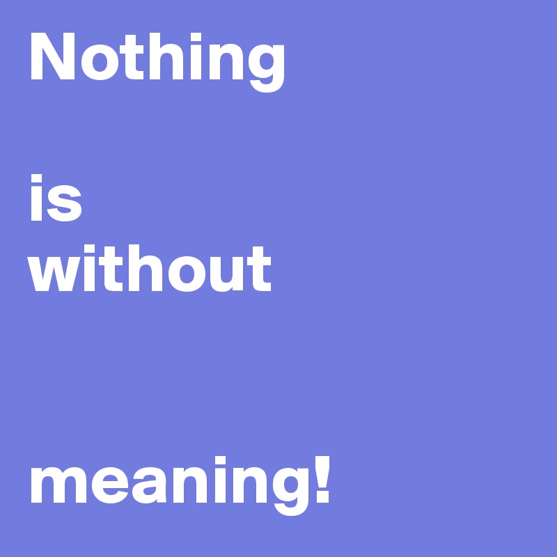 Nothing 

is 
without 


meaning!