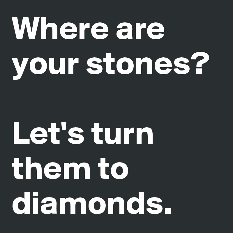 Where are your stones? 

Let's turn them to diamonds.