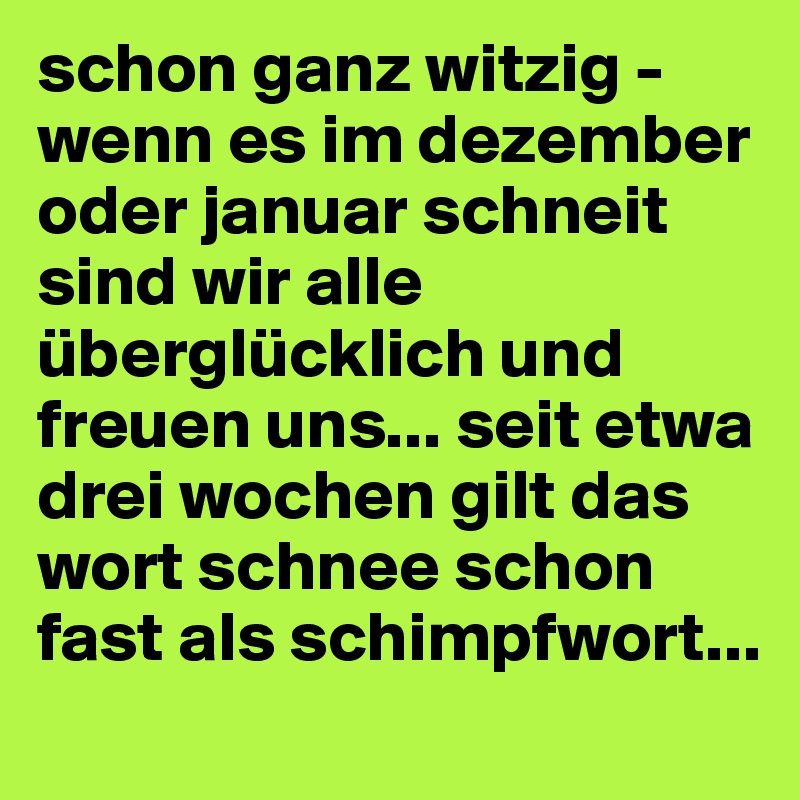 schon ganz witzig - wenn es im dezember oder januar schneit sind wir alle überglücklich und freuen uns... seit etwa drei wochen gilt das wort schnee schon fast als schimpfwort...