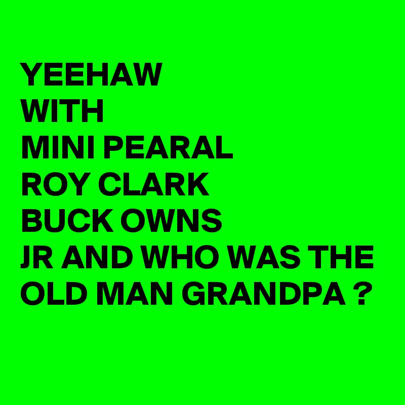 
YEEHAW
WITH
MINI PEARAL
ROY CLARK
BUCK OWNS 
JR AND WHO WAS THE OLD MAN GRANDPA ?
