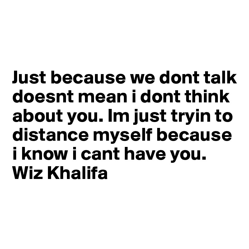 Just Because We Dont Talk Doesnt Mean I Dont Think About You Im Just Tryin To Distance Myself 