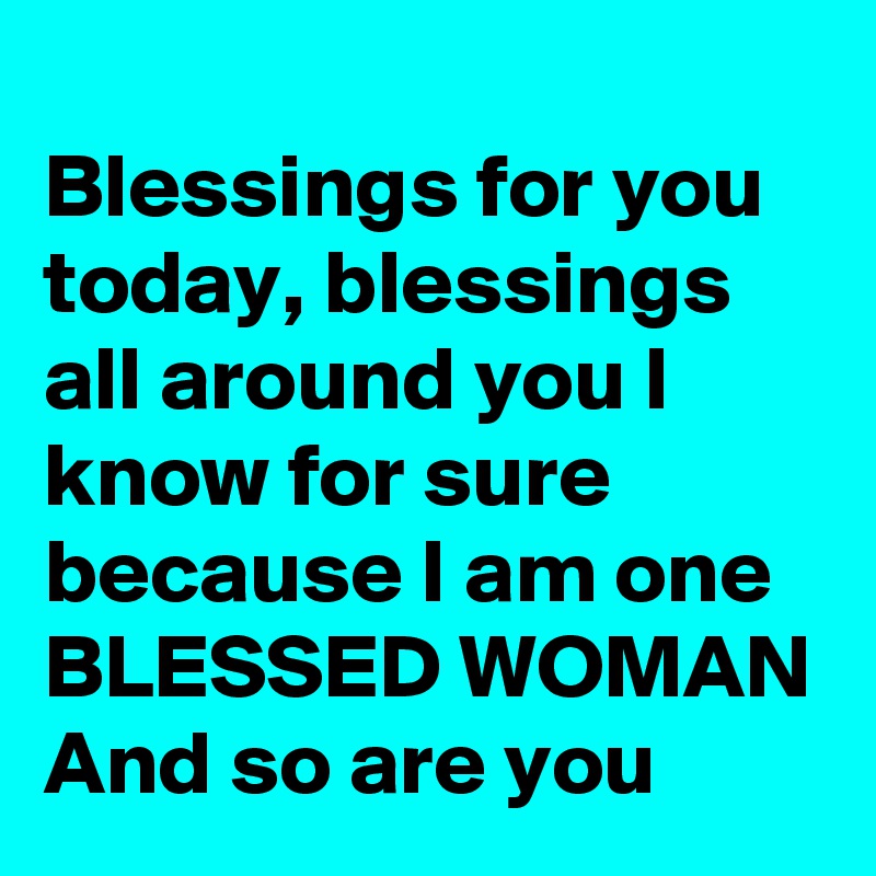 
Blessings for you today, blessings all around you I know for sure because I am one BLESSED WOMAN
And so are you