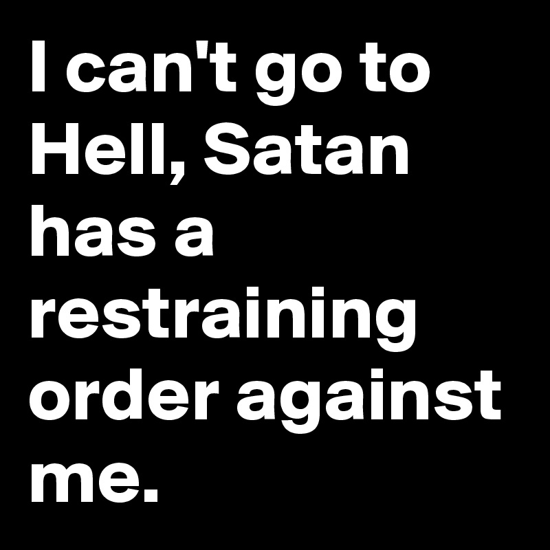I can't go to Hell, Satan has a restraining order against me. 