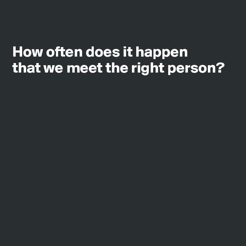 

How often does it happen
that we meet the right person?








