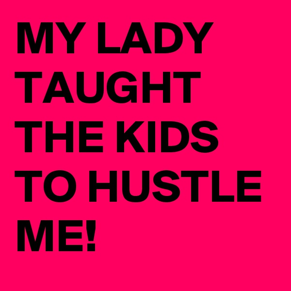 MY LADY TAUGHT THE KIDS TO HUSTLE ME! 