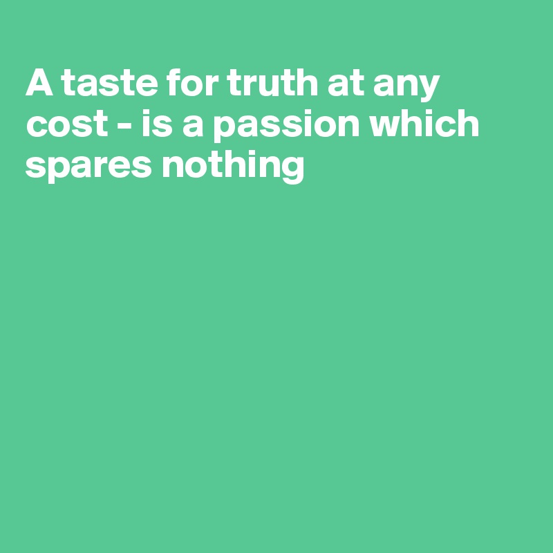 
A taste for truth at any cost - is a passion which spares nothing







