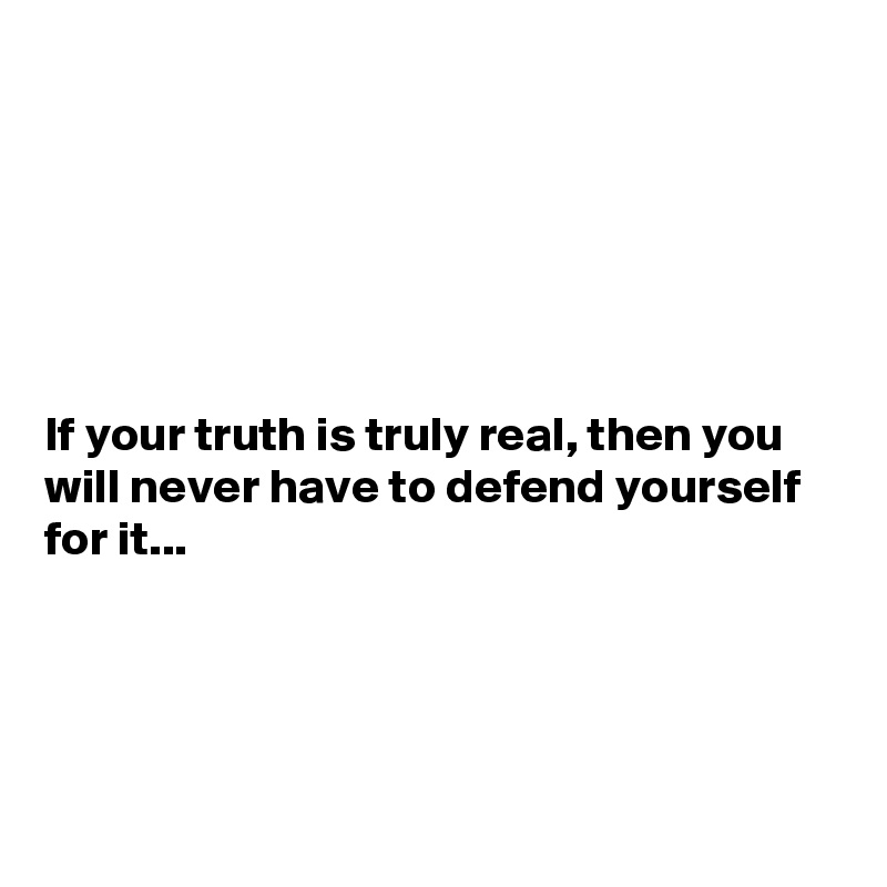 






If your truth is truly real, then you will never have to defend yourself for it...




