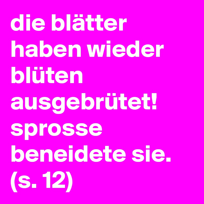die blätter haben wieder blüten ausgebrütet! sprosse beneidete sie.
(s. 12)