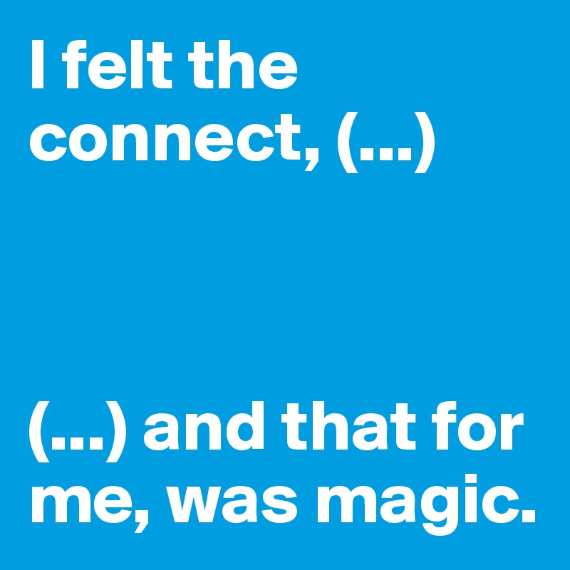 I felt the connect, (...)



(...) and that for me, was magic.