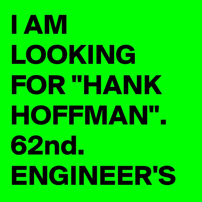 I AM LOOKING FOR "HANK HOFFMAN".  62nd. ENGINEER'S