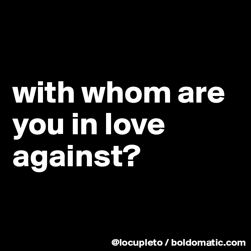

with whom are you in love against?

