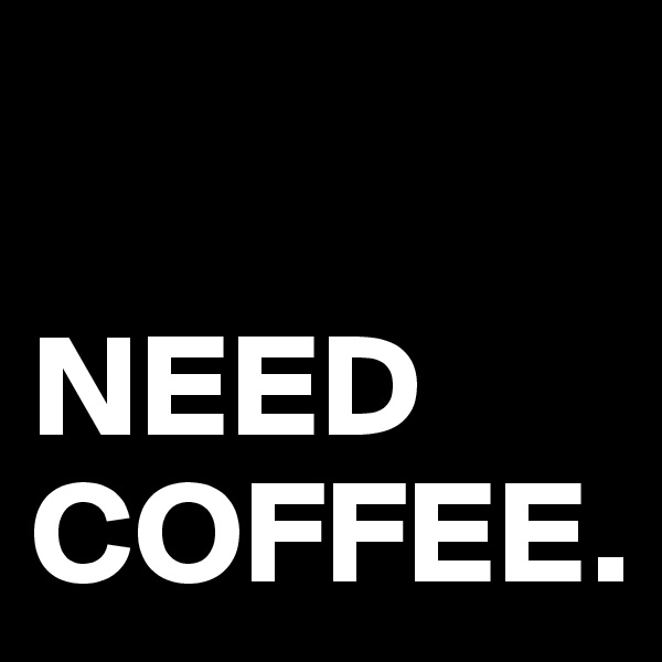 

NEED
COFFEE.