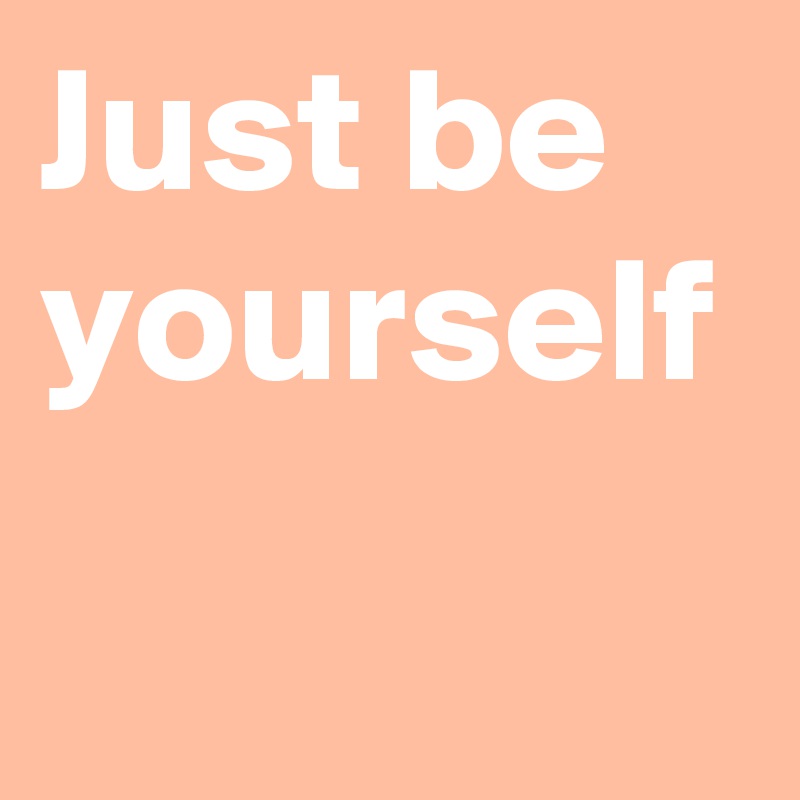 Just be yourself
