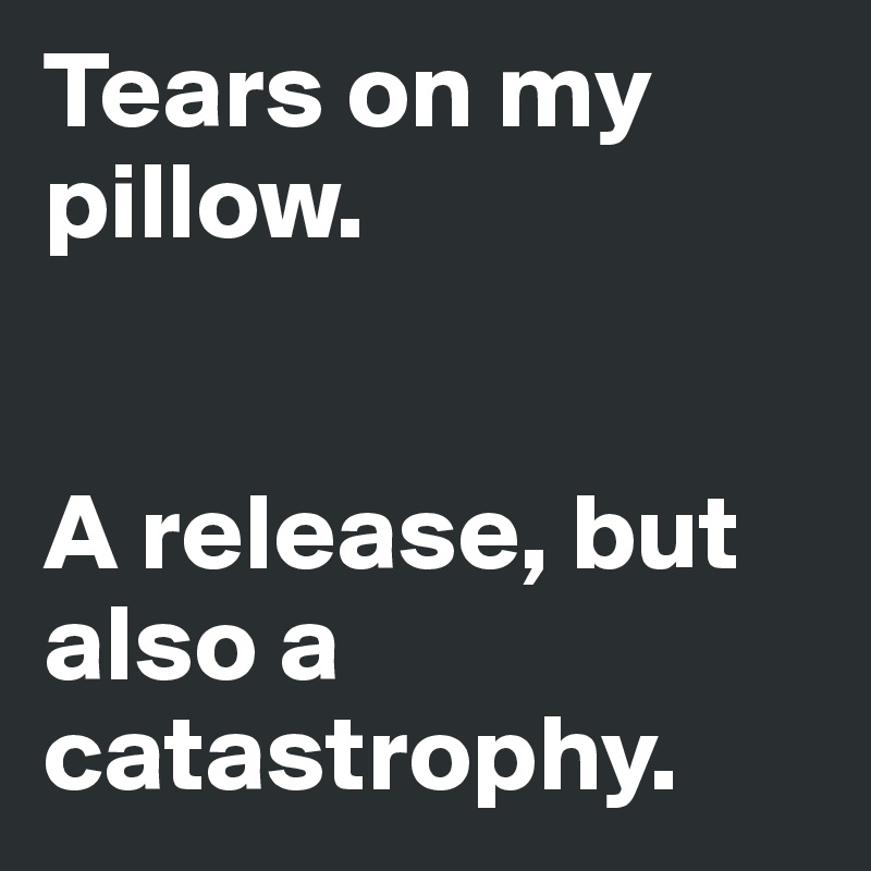 Tears on my pillow. 


A release, but also a catastrophy.