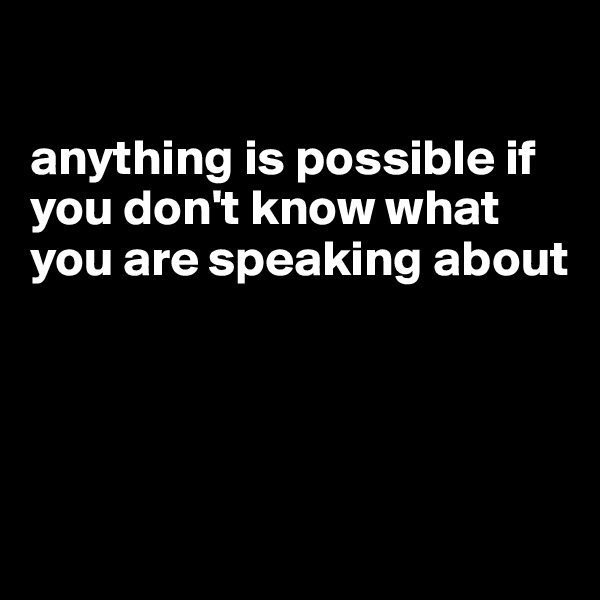 

anything is possible if you don't know what you are speaking about




