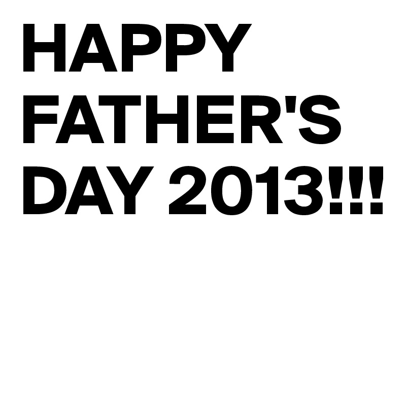 HAPPY
FATHER'S DAY 2013!!!

