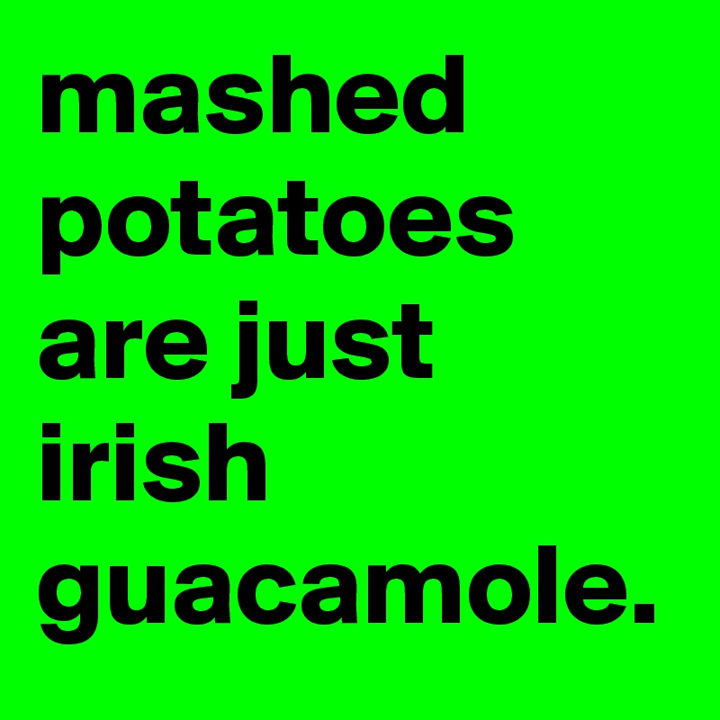 mashed potatoes are just irish guacamole.