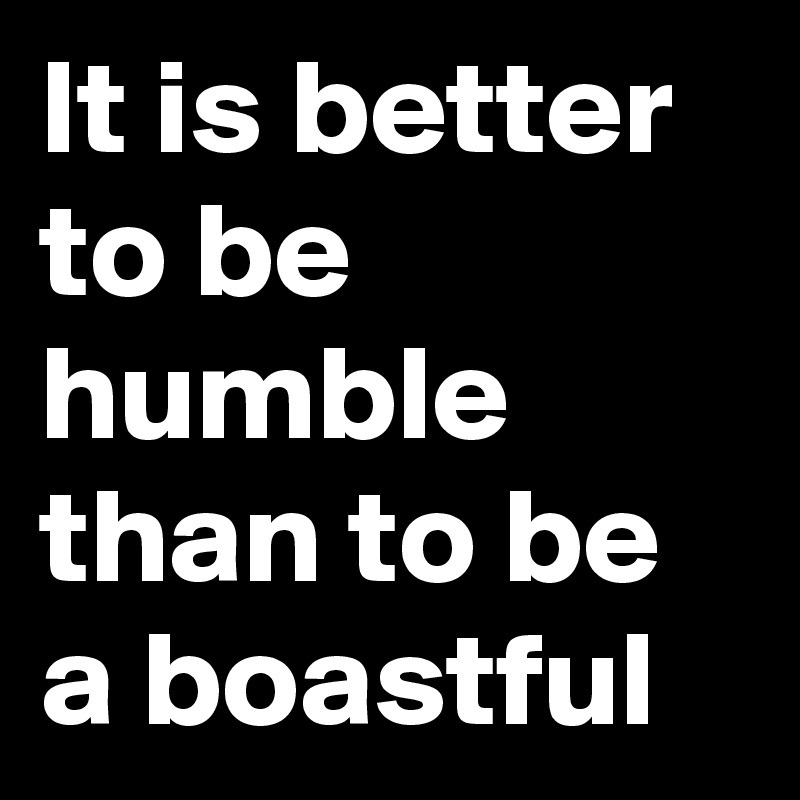 It is better to be humble than to be a boastful
