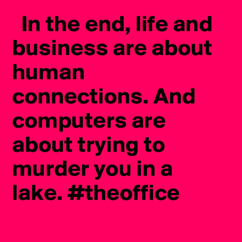   In the end, life and business are about human connections. And computers are about trying to murder you in a lake. #theoffice

