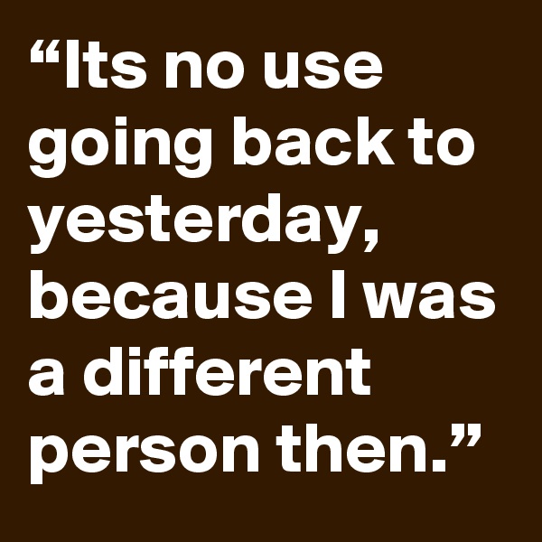 “Its no use going back to yesterday, because I was a different person then.” 