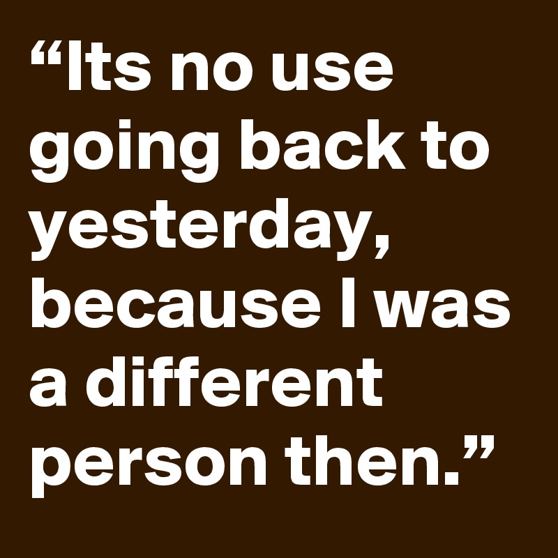 “Its no use going back to yesterday, because I was a different person then.” 