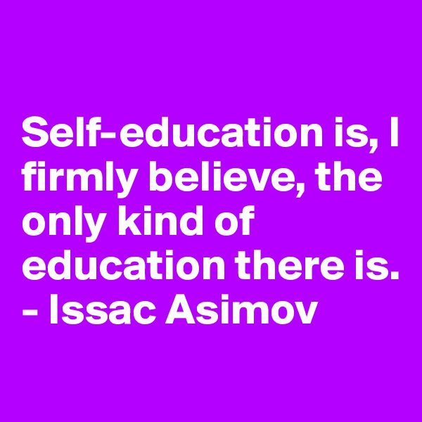 

Self-education is, I firmly believe, the only kind of education there is.
- Issac Asimov

