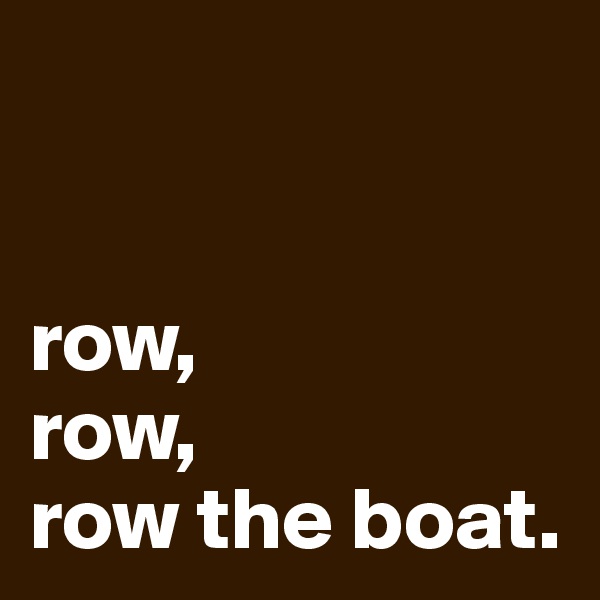 


row, 
row, 
row the boat.