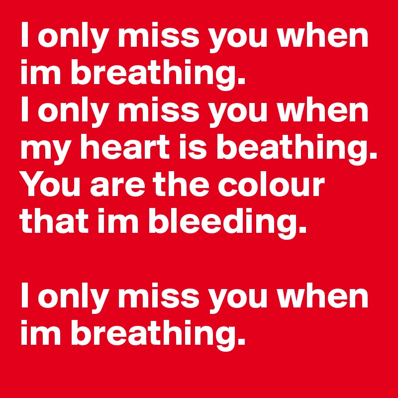 I only miss you when im breathing.
I only miss you when my heart is beathing.
You are the colour that im bleeding.

I only miss you when im breathing.