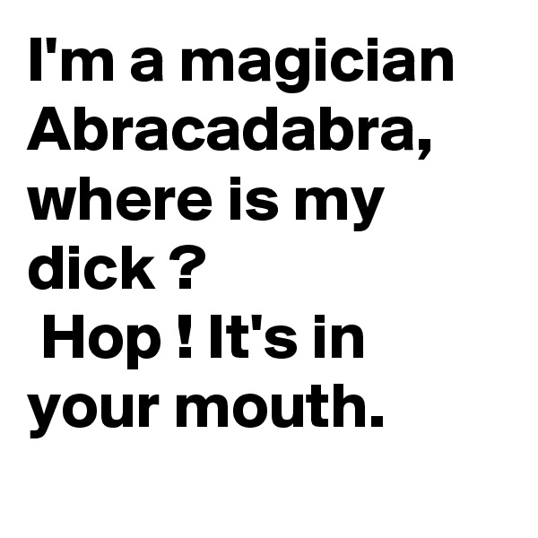 I'm a magician
Abracadabra, where is my dick ?
 Hop ! It's in your mouth.
