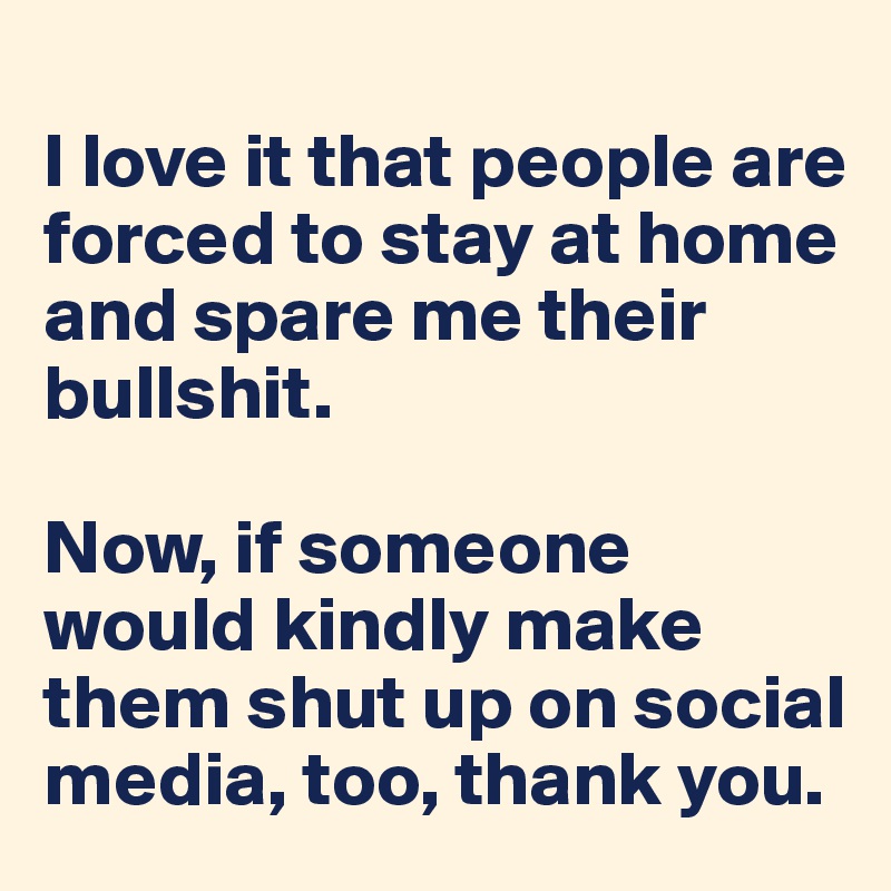 
I love it that people are forced to stay at home and spare me their bullshit. 

Now, if someone would kindly make them shut up on social media, too, thank you.