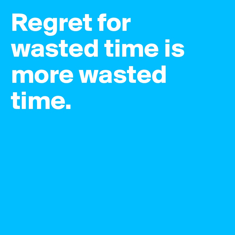 Regret for wasted time is more wasted time. 



