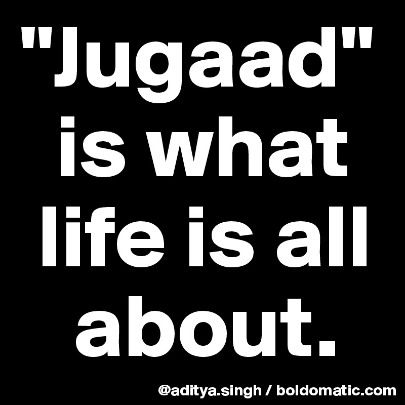 "Jugaad" 
  is what 
 life is all 
   about.
