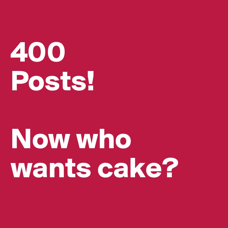 
400 
Posts!

Now who wants cake?
