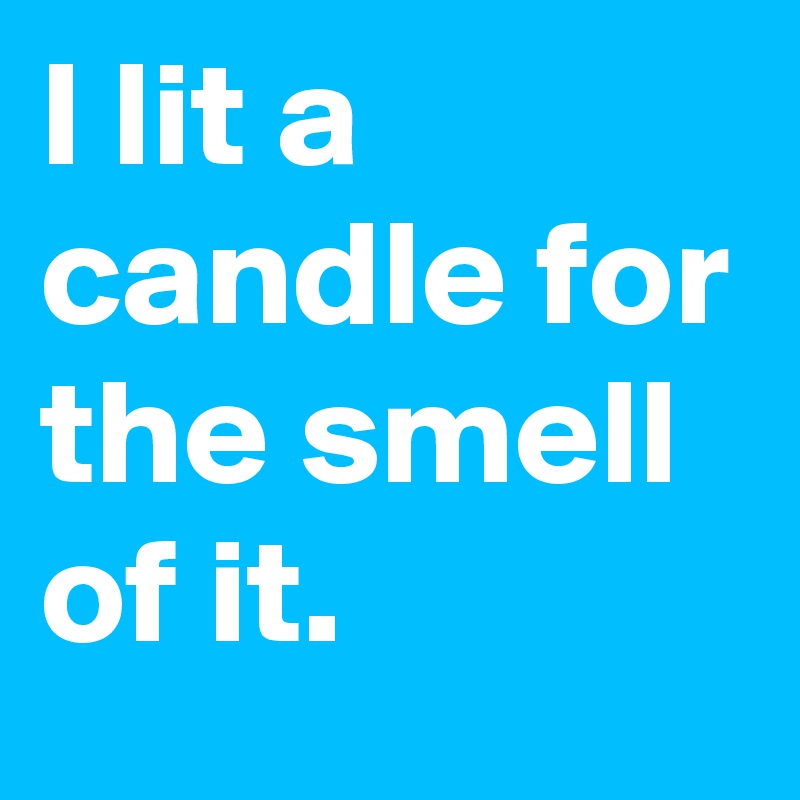 I lit a candle for the smell of it.