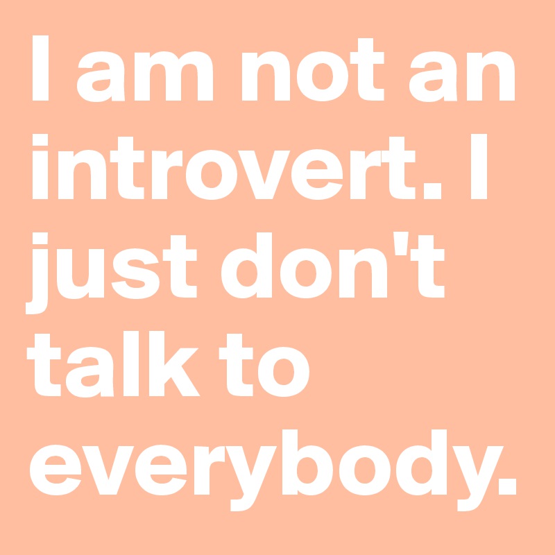 I am not an introvert. I just don't talk to everybody. - Post by ...