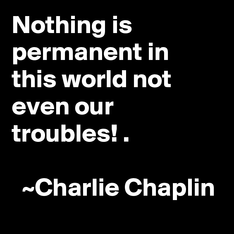 nothing-is-permanent-in-this-world-not-even-our-troubles-charlie